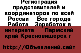 Регистрация представителей и координаторов по всей России. - Все города Работа » Заработок в интернете   . Пермский край,Красновишерск г.